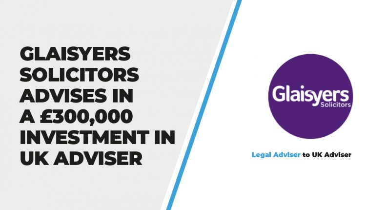 Glaisyers Solicitors Advises in a £300,000 Investment in UK Adviser